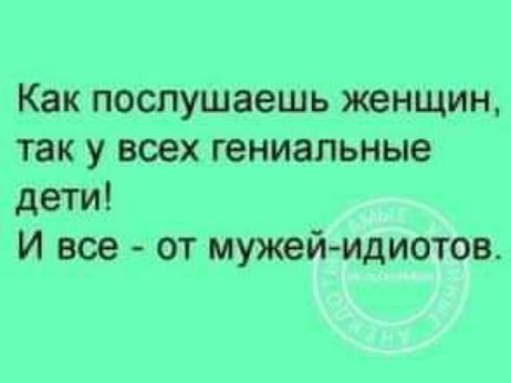 Как послушаешь женщин так у всех гениальные дети И все от мужейидиотов