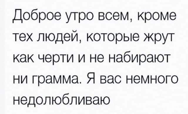 Доброе утро всем кроме тех людей которые жрут как черти и не набирают ни грамма Я вас немного недолюбливаю