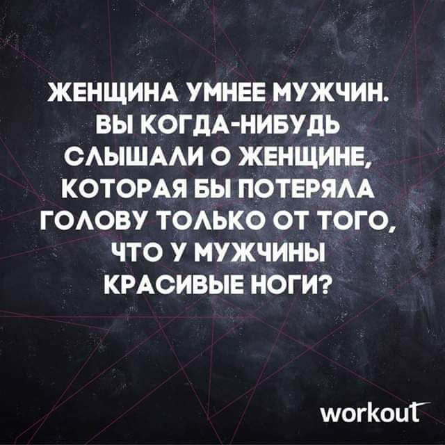 ЖЕНЩИНА УМНЕЕ МУЖЧИН ВЫ КОГДА НИБУДЬ САЫШААИ О ЖЕНЩИНЕ КОТОРАЯ БЫ ПОТЕРЯАА ГОАОВУ ТОАЬКО ОТ ТОГО ЧТО У МУЖЧИНЫ КРАСИВЫЕ НОГИ шогКоиГ