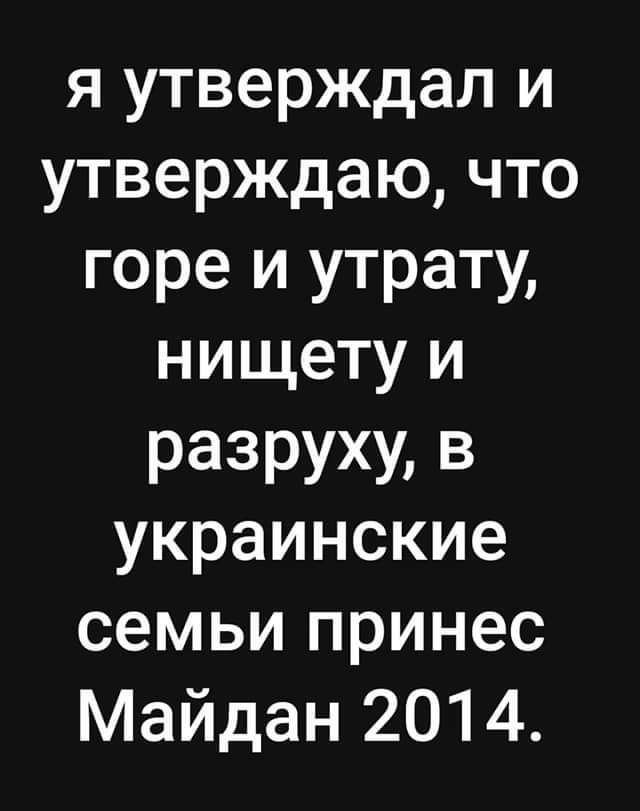 я утверждал и утверждаю что горе и утрату нищету и РЭЗРУХМ В украинские семьи принес Майдан 2014