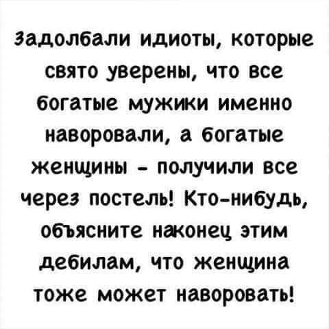 задолбали идиоты которые свято уверены что все богатые мужики именно наворовали богатые женщины получили все через постель Кто нибудь оеьясните нжонец этим дебилам что женщина тоже может наворовать