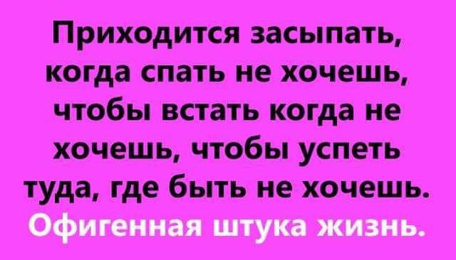 Приходится засыпать когда спать не хочешь чтобы встать когда не хочешь чтобы успеть туда где быть не хочешь Офигенная штука жизнь