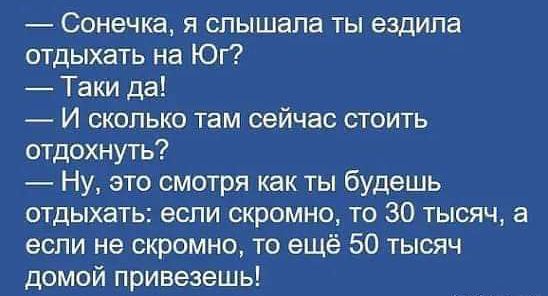 Сонечка я слышала ты ездипа отдыхать на Юг Таки да И сколько там сейчас стоить отдохнуть _ Ну это смотря как ты будешь отдыхать если скромно то 30 тысяч а если не скромно то ещё 50 тысяч домой привезешь