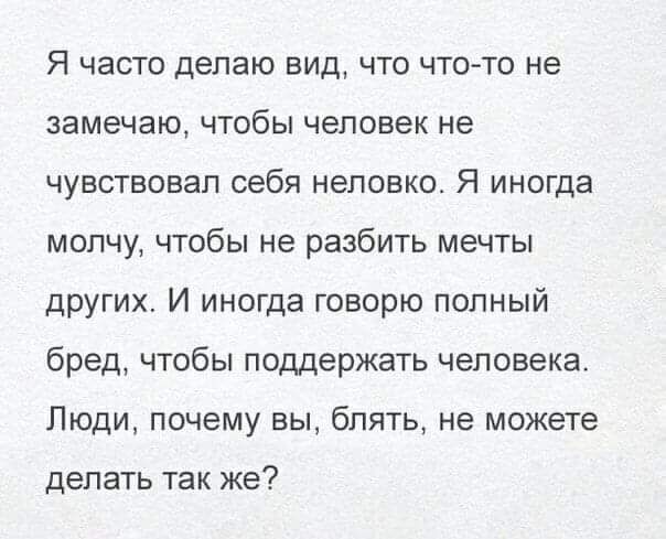 Я часто делаю вид что что то не замечаю ЧТОБЫ человек не чувствовал себя неловко Я иногда мопчу чтобы не разбить мечты других И иногда говорю полный бред чтобы поддержать человека Люди почему вы блять не можете делать так же