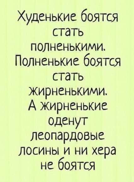 Худенькие боятся стать полненькими Полненькие боятся стать жирненькими А жирненькие оденут леопардовые лосины и ни хера не боятся