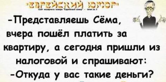 Предстпвляешь Сёма вчера пошёл платить за квартиру а сегодня пришли из налоговой и спрашивают Откудо у вас такие деньги