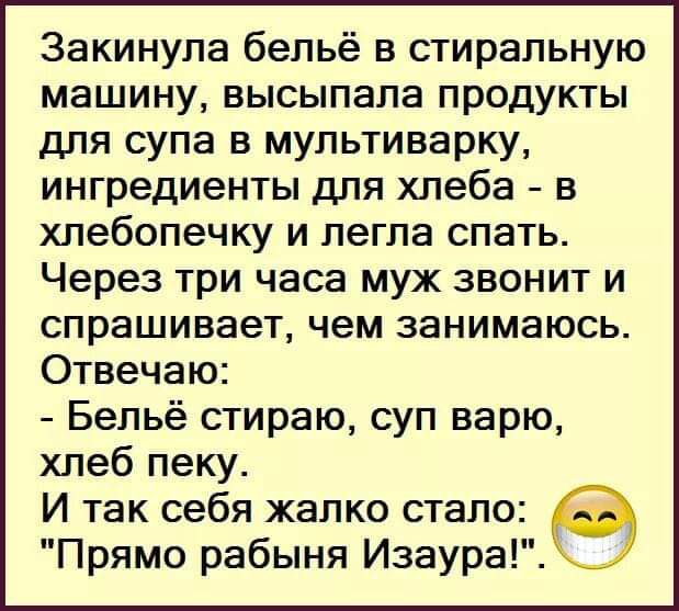 Закинула бельё в стиральную машину высыпала продукты для супа в мультиварку ингредиенты для хлеба в хлебопечку и легла спать Через три часа муж звонит и спрашивает чем занимаюсь Отвечаю Бельё стираю суп варю хлеб пеку И так себя жалко стало Прямо рабыня Изаура