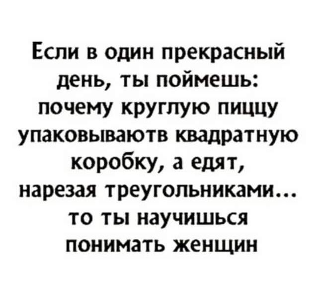 Если в один прекрасный день ты поймешь почему круглую пиццу упаковываютв квадратную коробку а едят нарезал треугольниками то ты научишься понимать женщин