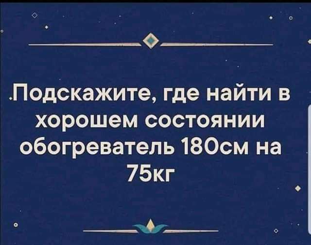 0 Подскажите где найти в хорошем состоянии обогреватель 180см на 75кг ____
