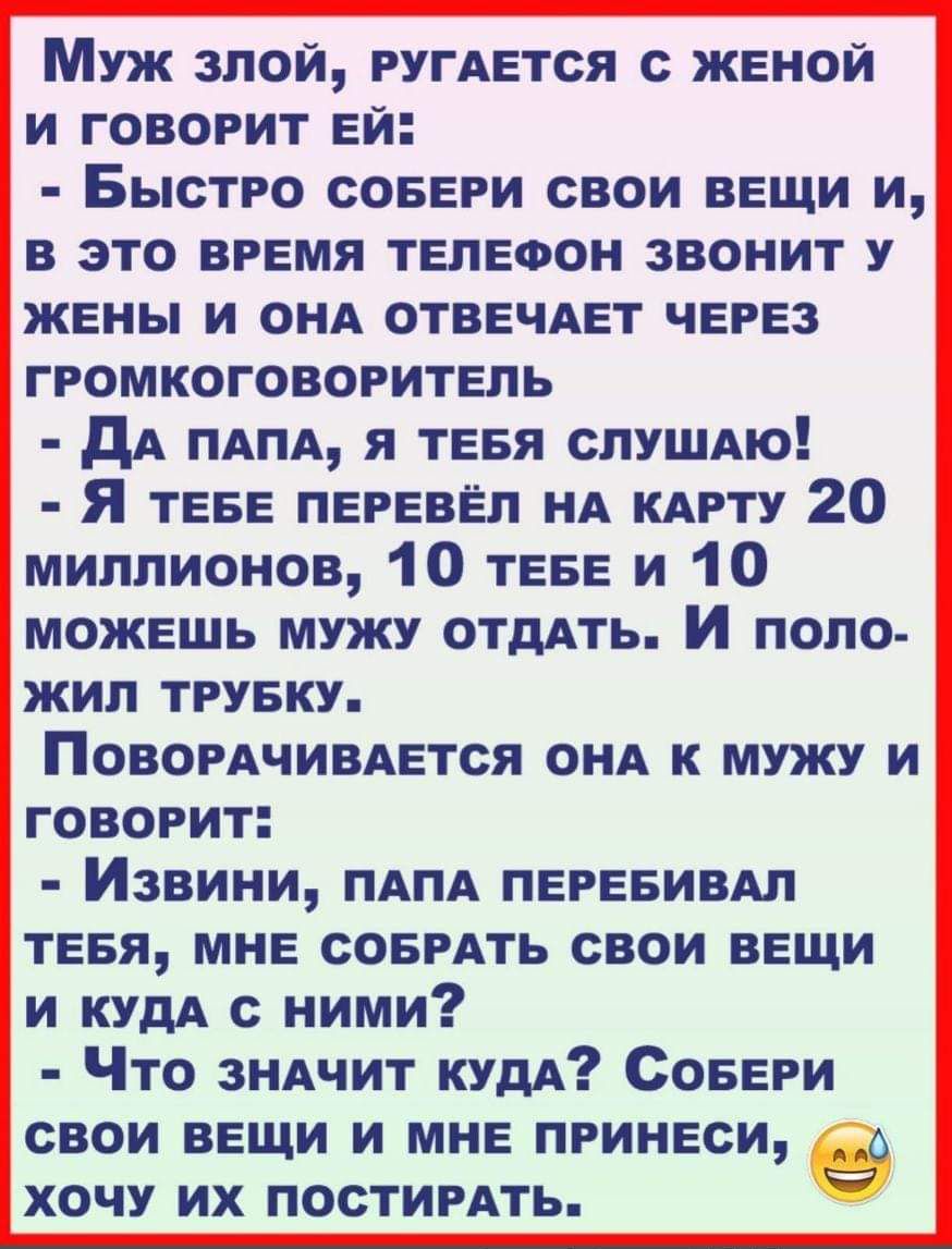 Муж злой ругАется женой и говорит ей Быстро соеери свои вещи и в это время телефон звонит у жены и ОНА отвечАет через громкоговоритель дА ПАПА я теея слушдю Я теве перевёл НА кдрту 20 миллионов 10 теве и 10 можешь мужу отмть и поло жил труеку Повордчивдется ОНА к мужу и говорит Извини ПАПА перееивАл теея мне соемть свои вещи и КУДА ними Что знАчит кудА Совери свои вещи и мне принеси хочу их постир