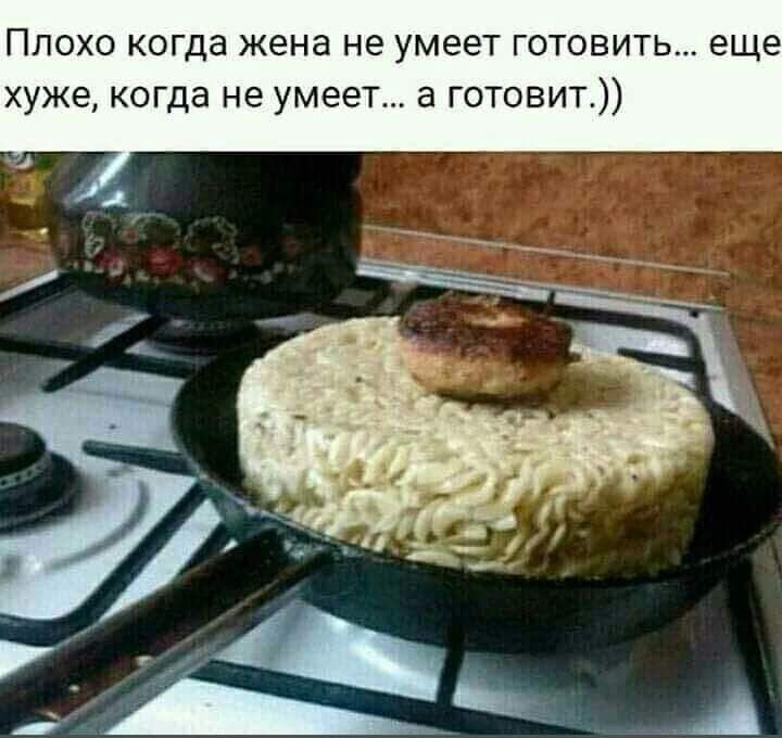 Плохо когда жена не умеет готовить еще хуже когда не умеет а готовит