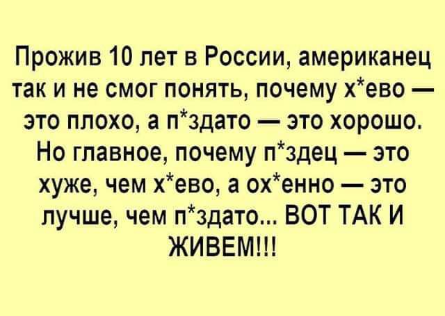 Прожив 10 лет в России американец так и не смог понять почему хево это плохо а пздато это хорошо Но главное почему пздец это хуже чем хево а охенно это лучше чем пздато ВОТ ТАК И ЖИВЕМШ