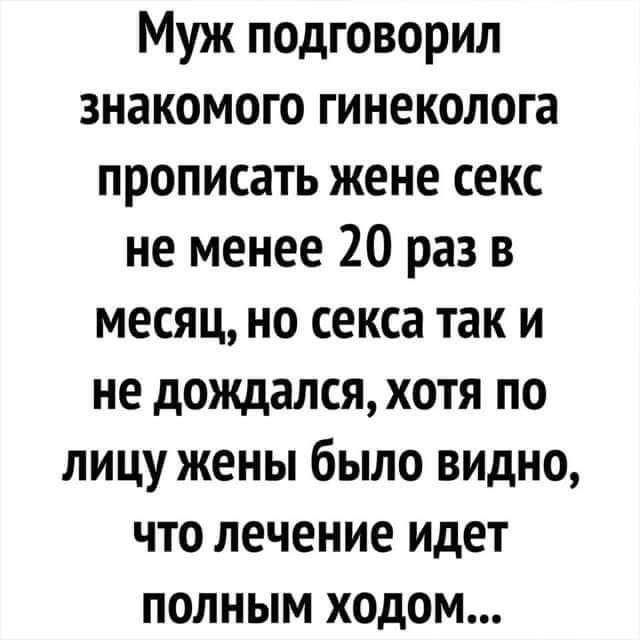 Муж подговорил знакомого гинеколога прописать жене секс не менее 20 раз в месяц но секса так и не дождался хотя по лицу жены было видно что лечение идет полным ходом