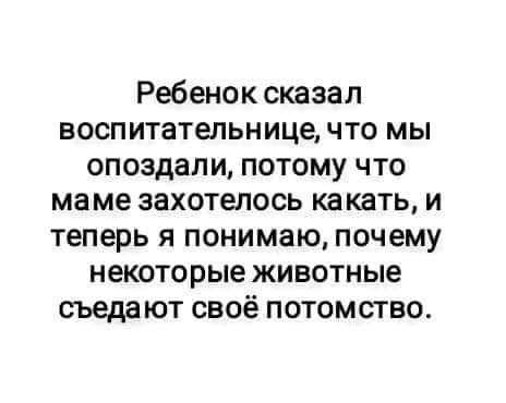 Ребенок сказал воспитательница что мы опоздали потому что маме захотелось какать и теперь я понимаю почему некоторые животные съедают своё потомство