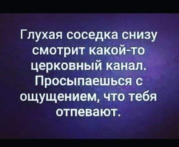 Глухая соседка снизу смотрит какой то церковный канал Просыпаешься с ощущением что тебя отпевают