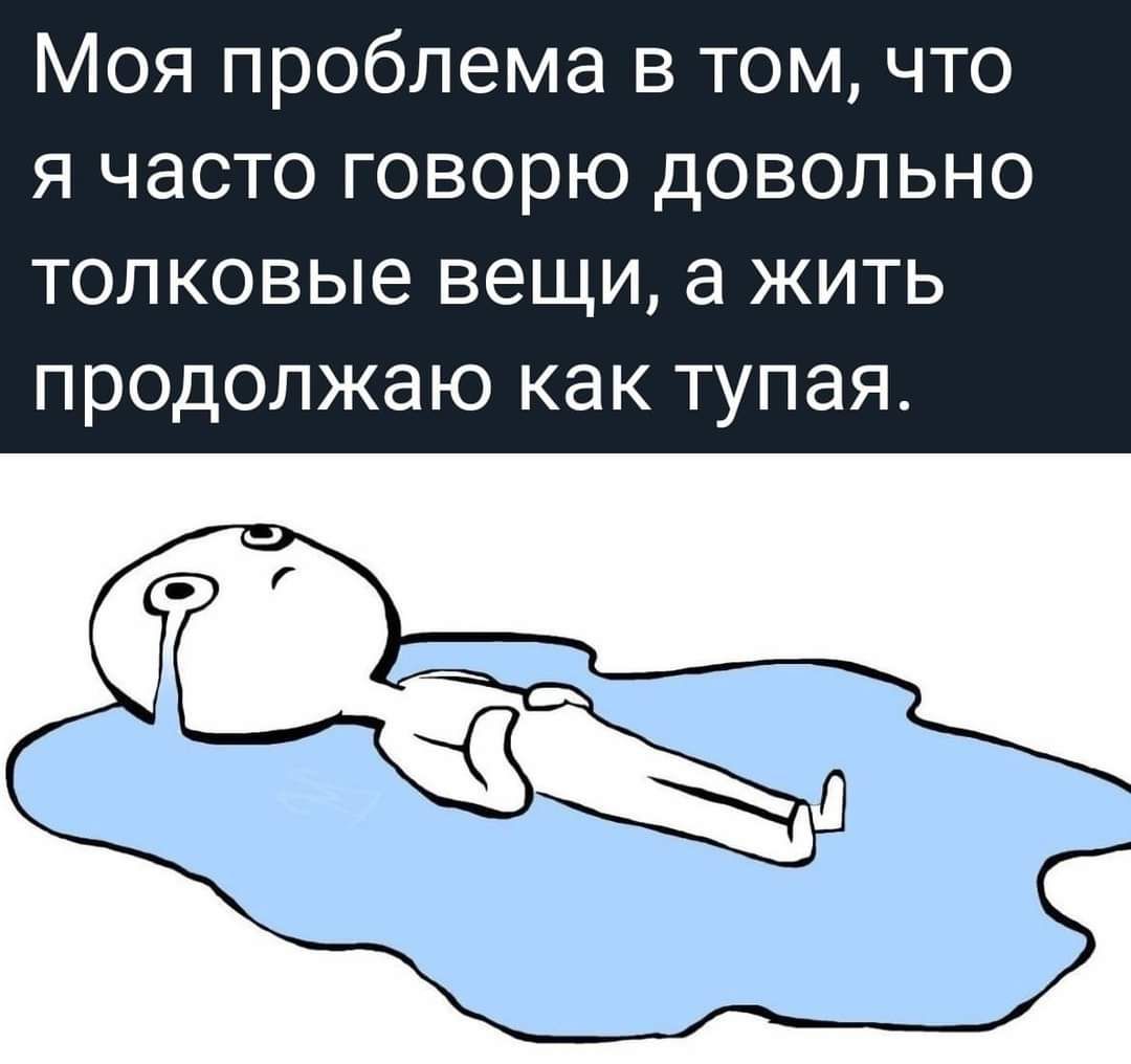 Моя проблема в том что я часто говорю довольно ТОЛКОВЫЭ ВЕЩИ а ЖИТЬ ПРОДОЛЖЭЮ КНК ТУПЗЯ