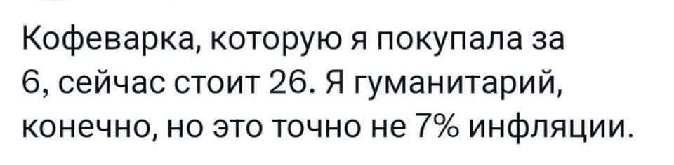 Кофеварка которую я покупала за 6 сейчас стоит 26 Я гуманитарий конечно но это точно не 7 инфляции