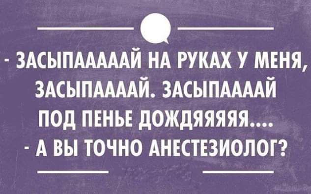 ЗАСЫПАААААЙ НА РУКАХ У МЕНЯ ЗАСЫПААААЙ ЗАСЫПААААЙ ПОд ПЕНЬЕ дОЖдЯЯЯЯЯ А ВЫ ТОЧНО АНЕСТЕЗИОЛОГ