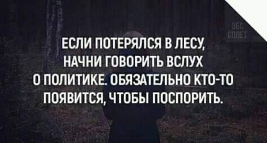 ЕСЛИ ПОТЕРЯЛСЯ В ЛЕСУ НАЧНИ ГОВОРИТЬ ВСЛУХ О ПОЛИТИКЕ ОБЯЗАТЕЛЬНО КТО ТО ПОЯВИТСЯ ЧТОБЫ ПОСПОРИТЬ