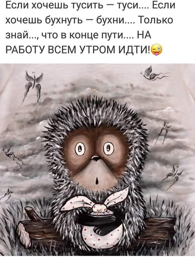 Если хочешь тусить туси Если хочешь бухнуть бухни Только знай что в конце пути НА РАБОТУ ВСЕМ УТРОМ ИДТИ