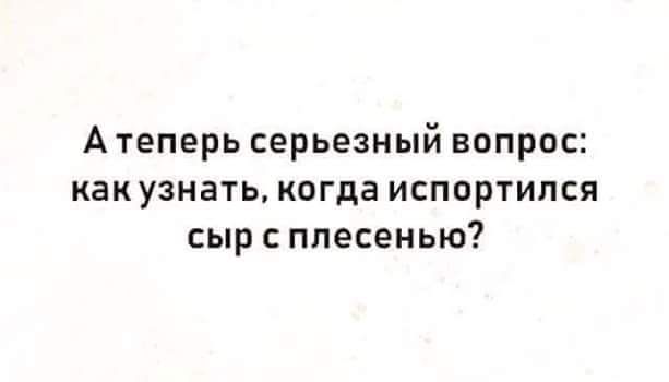 А теперь серьезный вопрос как узнать когда испортился СЫР С плесенью