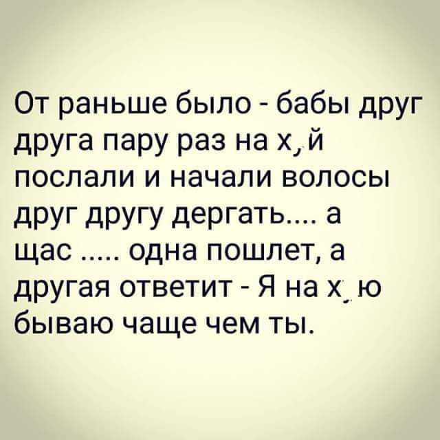 От раньше было бабы друг друга пару раз на х й послали и начали волосы друг другу дергать а щас одна пошлет а другая ответит Я на х_ ю бываю чаще чем ты