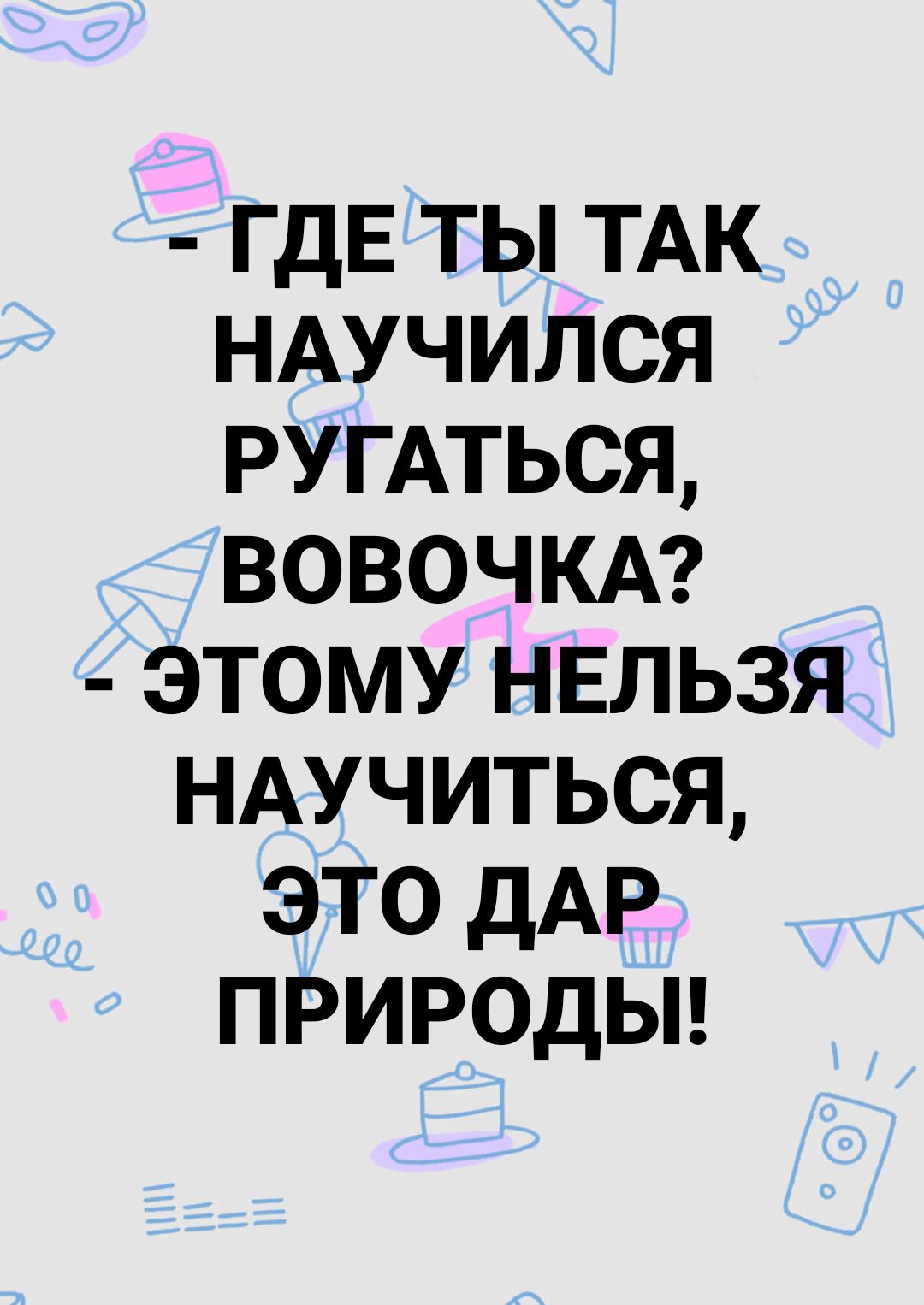 ГДЕ ты ТАК НАУЧИЛСЯ РУГАТЬСЯ ВОВОЧКА этому нвльзя НАУЧИТЬСЯ это дАР природьн