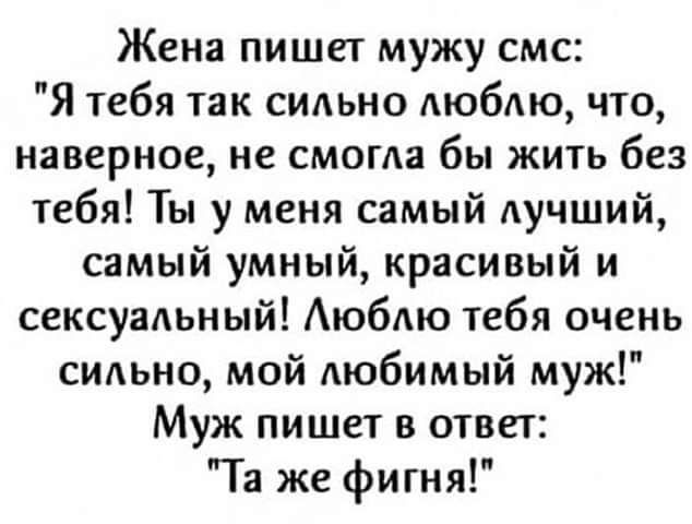 Жена пишет мужу смс Я тебя так сильно любю что наверное не смогла бы жить без тебя Ты у меня самый лучший самый умный красивый и сексуадьный Аюбдю тебя очень сильно мой АЮбИМЫЙ муж Муж пишет в ответ Та же фигня