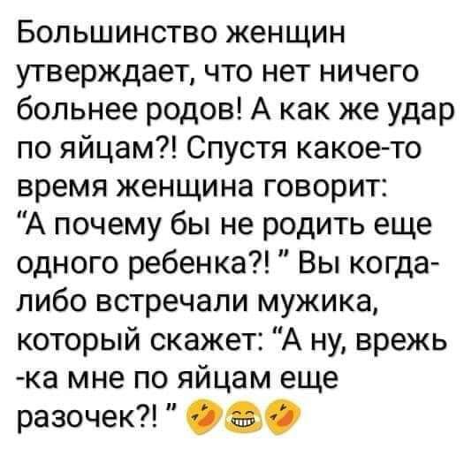 Большинство женщин утверждает что нет ничего больнее родов А как же удар по яйцам Спустя какоето время женщина говорит А почему бы не родить еще одного ребенка Вы когда либо встречали мужика который скажет А ну врежь ка мне по яйцам еще разочек д