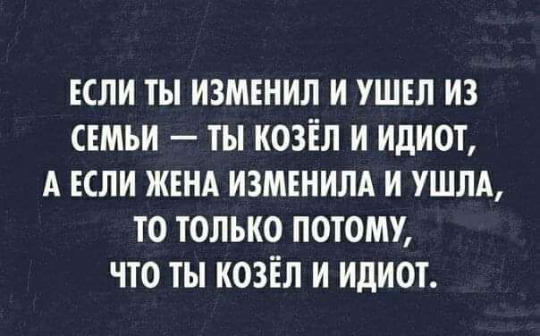 ЕСЛИ ТЫ ИЗМЕНИЛ И УШЕЛ ИЗ СЕМЬИ ТЫ КОЗЁЛ И ИДИОТ А ЕСЛИ ЖЕНА ИЗМЕНИЛА И УШЛА ТО ТОЛЬКО ПОТОМУ ЧТО ТЫ КОЗЁЛ И ИДИОТ