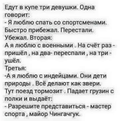 Едут в купе три девушки Одна говорит Я люблю спать со спортсменами Быстро прибежал Перестали Убежал Вторая А я люблю военными На счёт раз пришёл на два переспали на три ушёл Третья А я люблю индейцами Они дети природы Всё делают как звери Тут поезд тормозит Падает грузин полки и выдаёт Разрешите представиться мастер спорта майор Чингачгук
