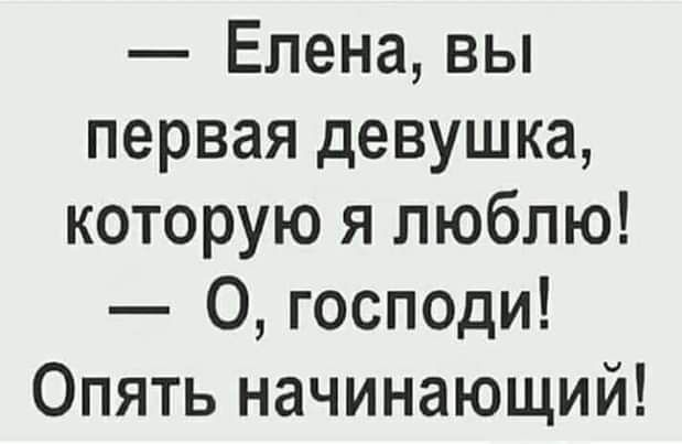 Елена вы первая девушка которую я люблю О господи Опять начинающий