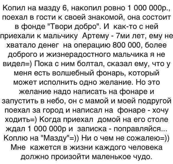 Копип на мазду 6 накопил ровно 1 000 000р поехал в гости к своей знакомой она состоит в фонде Твори добро И както с ней приехали к мальчику Артему 7ми лет ему не хватало денег на операцию 800 000 более доброго и жизнерадостного мальчика я не видел Пока с ним болтал сказал ему что у меня есть волшебный фонарь который может исполнить одно желание Но это желание надо написать на фонаре и запустить в 