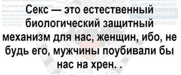 Секс это естественный биологический защитный механизм для нас женщин ибо не будь его мужчины поубивали бы нас на хрен