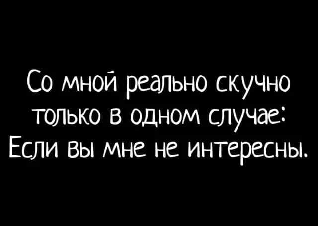 Со мной реально скучно только в одном случае Если вы мне не интересны