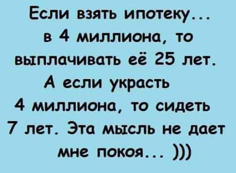 Если взять ипотеку в 4 миллиона то выплачивать её 25 лет А если украсть 4 миллиона то сидеть 7 лет Эта мысль не дает мне покоя