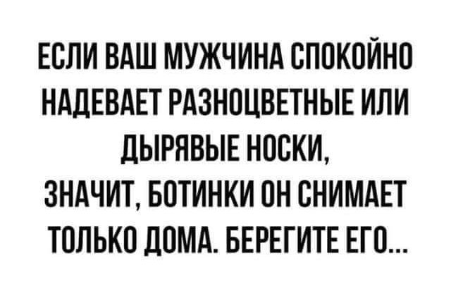 ЕСЛИ ВАШ МУЖЧИНА ВППКОИНП НАДЕВАЕТ РАЗНПЦВЕТНЫЕ ИЛИ дЫРЯВЫЕ НПВКИ ЗНАЧИТ БПТИНКИ ПН СНИМАЕТ ТОЛЬКП ЦПМА БЕРЕГИТЕ ЕГО