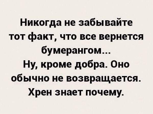 Никогда не забывайте тот факт что все вернется бумерангом Ну кроме добра Оно обычно не возвращается Хрен знает почему