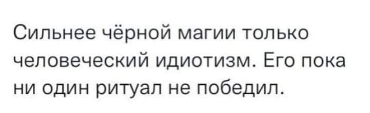 Сильнее чёрной магии только человеческий идиотизм Его пока ни один ритуал не победил