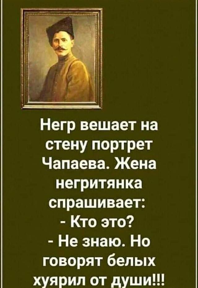 Негр вешает на стену портрет Чапаева Жена негритянка спрашивает Кто это Не знаю Но говорят белых хуярил от души