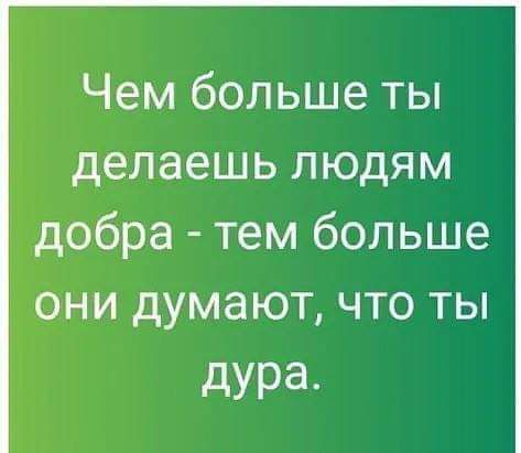 Чем больше ты делаешь людям добра тем больше они думают что ты дура