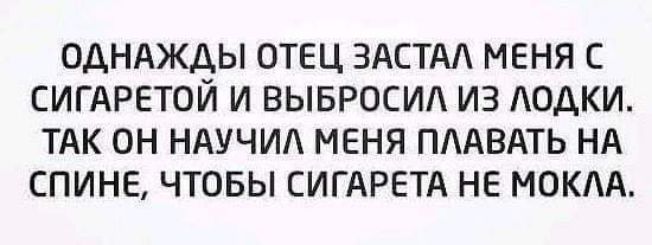 ОАНАЖАЫ ОТЕЦ ЗАСТАА МЕНЯ С СИГАРЕТОИ И ВЫБРОСИА ИЗ ЛОДКИ ТАК ОН НАУЧИА МЕНЯ ПААВАТЬ НА СПИНЕ ЧТОБЫ СИГАРЕТА НЕ МОКА