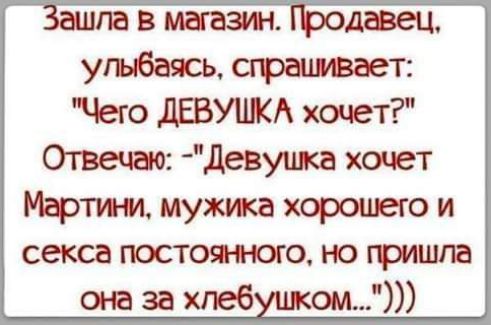 ашпа в магазин родавец улыбаясь спрашивает Чего ДЕВУШКА хочет Отвечаю девушка хочет МЭРТИНИ мужика ХОРОШЭГО И секса постоянного но пришла она за хлеб шком