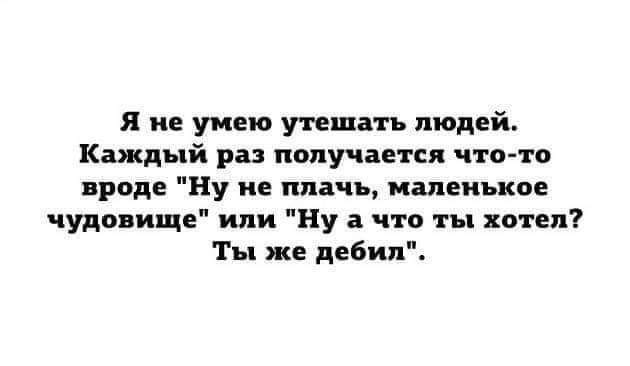 Я и умею утешать людей Каждый раз получается что то прод Ну не плачь маленькое чудо ище или Ну а что ты хотел Ты же дебил