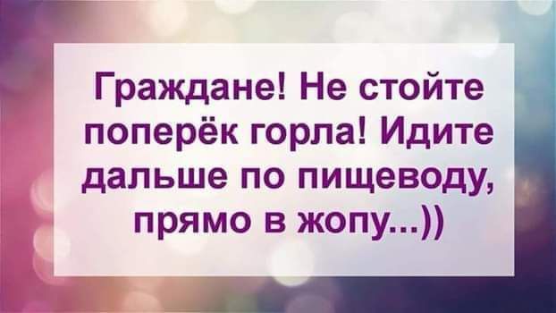 Граждане Не стойте поперёк горла Идите дальше по пищеводу прямо в жопу