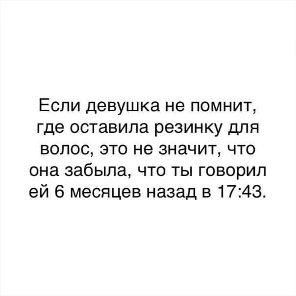 ЕСЛИ девушка не ПОМНИТ где оставила резинку для волос это не значит что она забыла что ты говорил ей 6 месяцев назад в 1743