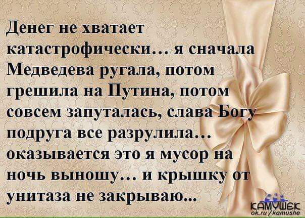 Денег не хватает катастрофически я сначала 1 Медведева ругала потом грешила на Путина потом совсем запуталась слава подруга все ризрулили оказывается это я мусор на ночь ВЬПНОШу и крышку Ёіщже унитаза не закрываю 5