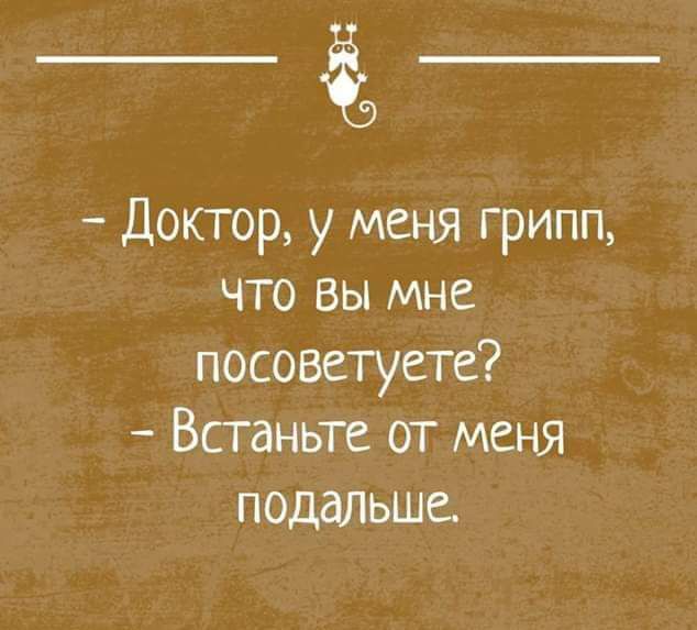 Доктор у меня грипп что вы мне посоветуете Встаньте от меня подшьше