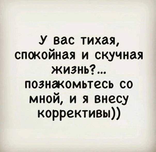 У вас тихая спокойная и скучная жизнь познакомьтесь со мной и я внесу коррективы