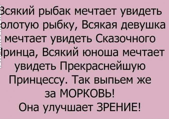 Зсякий рыбак мечтает увидеть олотую рыбку Всякая девушка мечтает увидеть Сказочного ринца Всякий юноша мечтает увидеть Прекраснейшую Принцессу Так выпьем же за МОРКОВЬ Она улучшает ЗРЕНИЕ